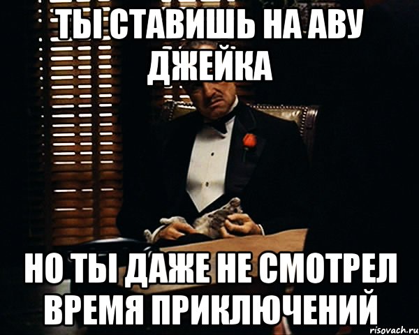 ты ставишь на аву Джейка но ты даже не смотрел Время приключений, Мем Дон Вито Корлеоне