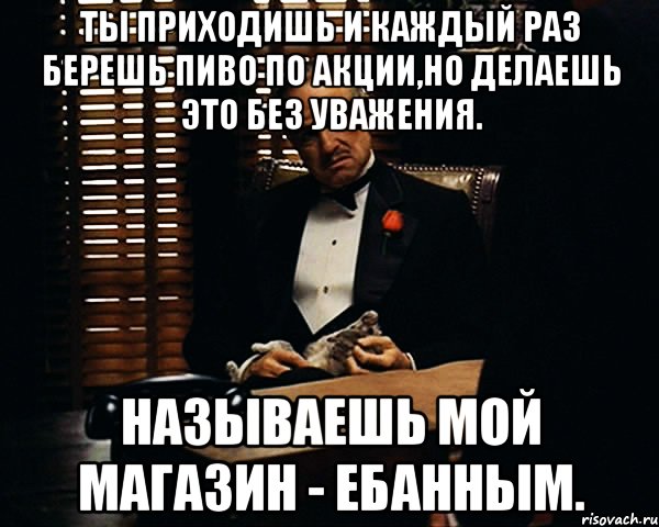 Ты приходишь и каждый раз берешь пиво по акции,но делаешь это без уважения. Называешь мой магазин - ебанным., Мем Дон Вито Корлеоне