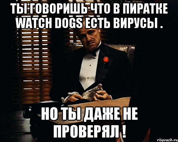 Ты говоришь что в пиратке watch dogs есть вирусы . Но ты даже не проверял !, Мем Дон Вито Корлеоне