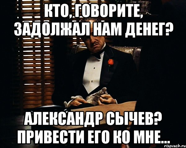 Кто, говорите, задолжал нам денег? Александр Сычев? Привести его ко мне..., Мем Дон Вито Корлеоне