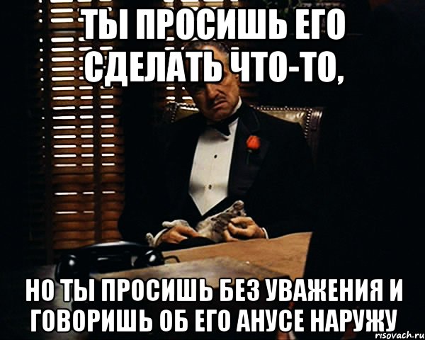 ТЫ ПРОСИШЬ ЕГО СДЕЛАТЬ ЧТО-ТО, НО ТЫ ПРОСИШЬ БЕЗ УВАЖЕНИЯ И ГОВОРИШЬ ОБ ЕГО АНУСЕ НАРУЖУ, Мем Дон Вито Корлеоне