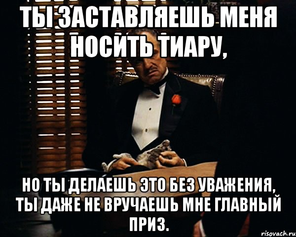 Ты заставляешь меня носить тиару, но ты делаешь это без уважения, ты даже не вручаешь мне главный приз., Мем Дон Вито Корлеоне