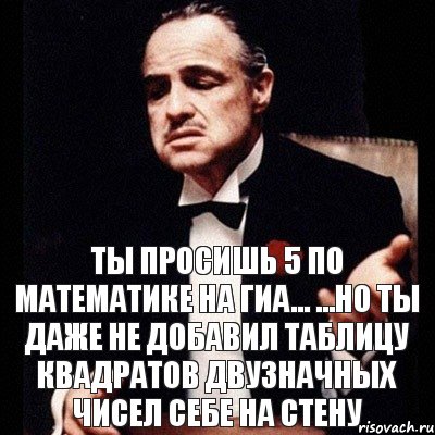 ТЫ ПРОСИШЬ 5 ПО МАТЕМАТИКЕ НА ГИА... ...НО ТЫ ДАЖЕ НЕ ДОБАВИЛ ТАБЛИЦУ КВАДРАТОВ ДВУЗНАЧНЫХ ЧИСЕЛ СЕБЕ НА СТЕНУ, Комикс Дон Вито Корлеоне 1