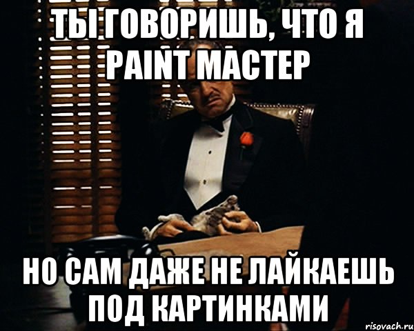 ты говоришь, что я Paint мастер но сам даже не лайкаешь под картинками, Мем Дон Вито Корлеоне