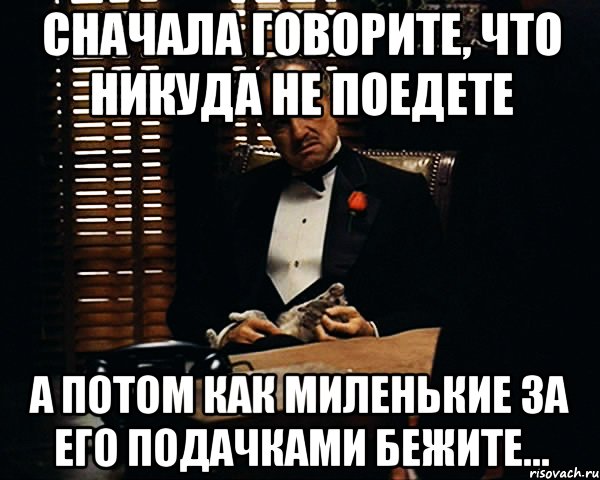 сначала говорите, что никуда не поедете а потом как миленькие за его подачками бежите..., Мем Дон Вито Корлеоне