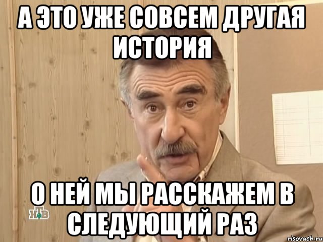 а это уже совсем другая история о ней мы расскажем в следующий раз, Мем Каневский (Но это уже совсем другая история)