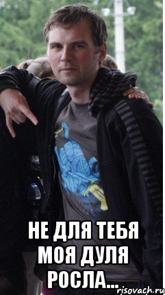 не для тебя моя Дуля росла...