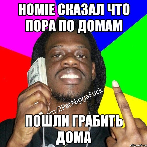 homie сказал что пора по домам пошли грабить дома