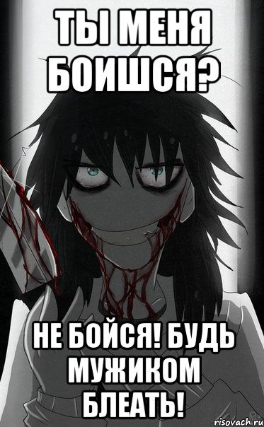 Ты меня боишся? Не бойся! Будь мужиком блеать!