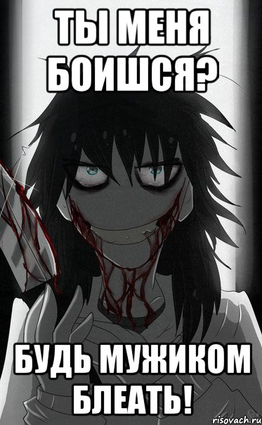 Ты меня боишся? Будь мужиком блеать!