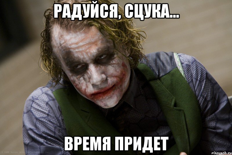 радуйся, сцука... время придет