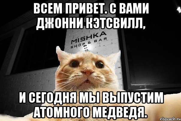 Всем привет. С вами Джонни Кэтсвилл, и сегодня мы выпустим атомного медведя., Мем   Джонни Кэтсвилл