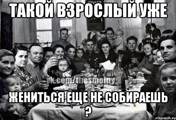 такой взрослый уже жениться еще не собираешь ?, Мем э