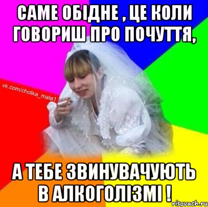 Саме обідне , це коли говориш про почуття, а тебе звинувачують в алкоголізмі !