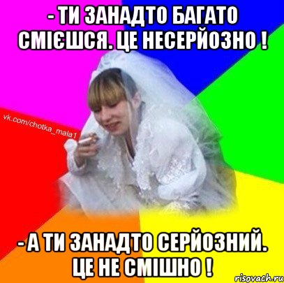 - Ти занадто багато смієшся. Це несерйозно ! - А ти занадто серйозний. Це не смішно !