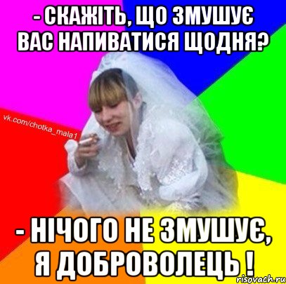 - Скажіть, що змушує вас напиватися щодня? - Нічого не змушує, я доброволець !