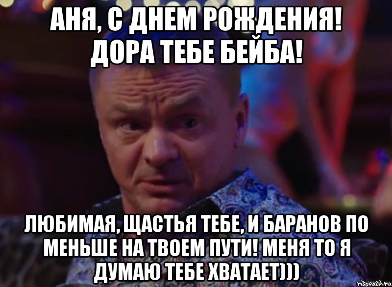 Аня, с Днем рождения! Дора тебе бейба! Любимая, щастья тебе, и баранов по меньше на твоем пути! Меня то я думаю тебе хватает)))