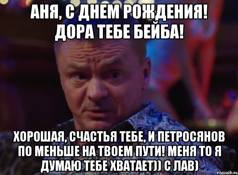 Аня, с Днем рождения! Дора тебе бейба! Хорошая, счастья тебе, и петросянов по меньше на твоем пути! Меня то я думаю тебе хватает)) С ЛАВ)