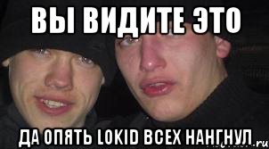 Вы видите это Да опять Lokid всех нангнул, Мем Ебать ты лох