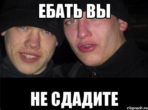 ЕБАТЬ ВЫ НЕ СДАДИТЕ