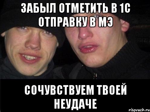 ЗАБЫЛ ОТМЕТИТЬ В 1С ОТПРАВКУ В МЭ СОЧУВСТВУЕМ ТВОЕЙ НЕУДАЧЕ, Мем Ебать ты лох