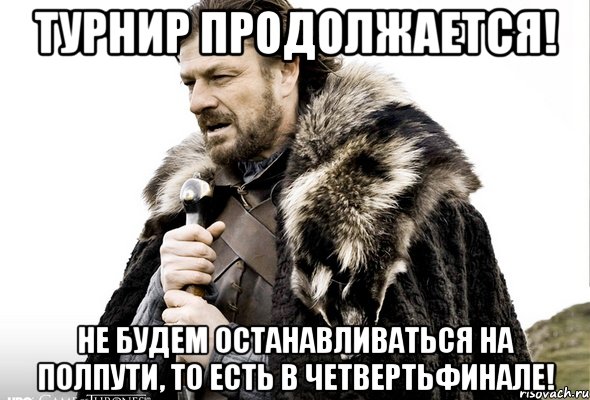 ТУРНИР ПРОДОЛЖАЕТСЯ! НЕ БУДЕМ ОСТАНАВЛИВАТЬСЯ НА ПОЛПУТИ, ТО ЕСТЬ В ЧЕТВЕРТЬФИНАЛЕ!, Мем Зима близко крепитесь (Нед Старк)