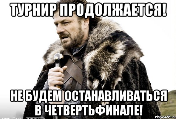 ТУРНИР ПРОДОЛЖАЕТСЯ! НЕ БУДЕМ ОСТАНАВЛИВАТЬСЯ В ЧЕТВЕРТЬФИНАЛЕ!, Мем Зима близко крепитесь (Нед Старк)