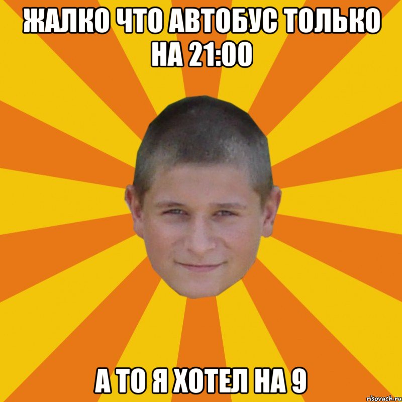 жалко что автобус только на 21:00 а то я хотел на 9