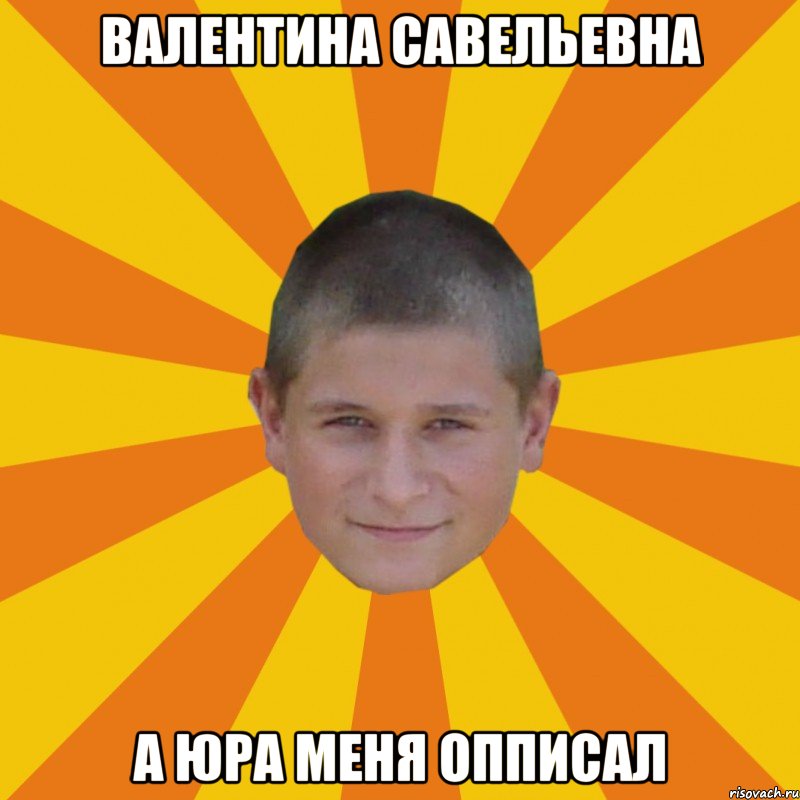 Валентина Савельевна А юра меня опписал