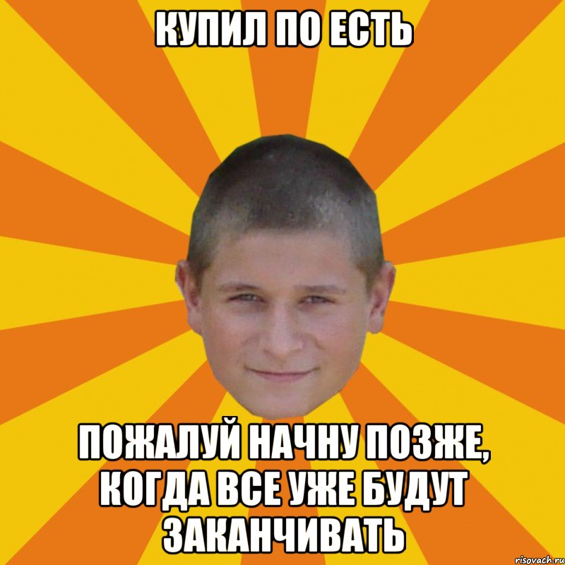 купил по есть пожалуй начну позже, когда все уже будут заканчивать