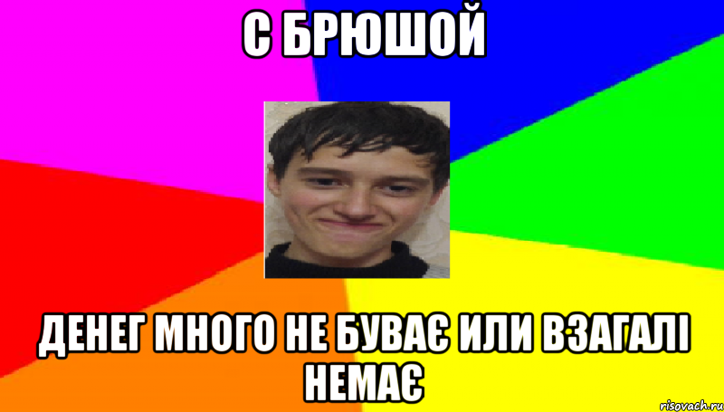 С брюшой денег много не буває или взагалі немає