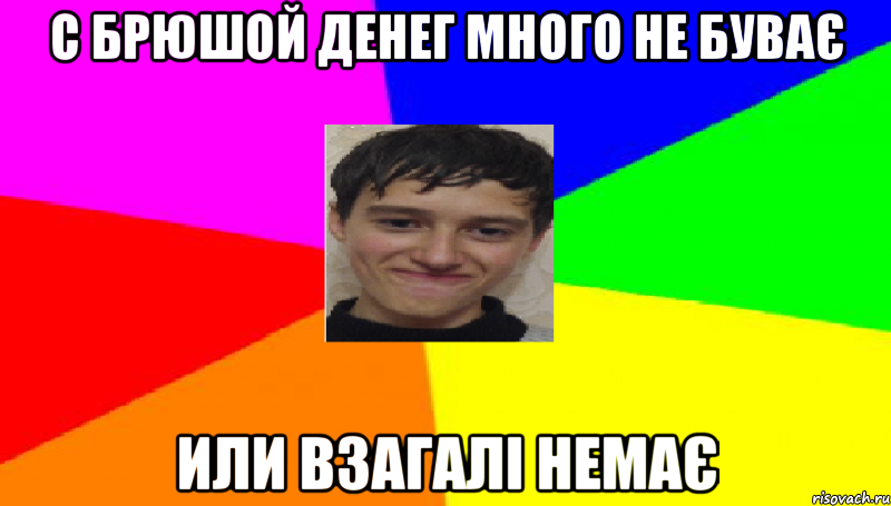 С брюшой денег много не буває или взагалі немає