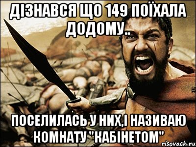 Дізнався що 149 поїхала додому.. поселилась у них,і називаю комнату "кабінетом", Мем Это Спарта