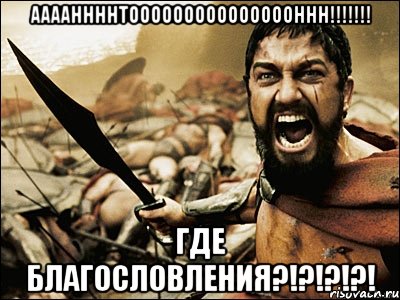 ААААННННТОООООООООООООООННН!!!!!!! ГДЕ БЛАГОСЛОВЛЕНИЯ?!?!?!?!, Мем Это Спарта