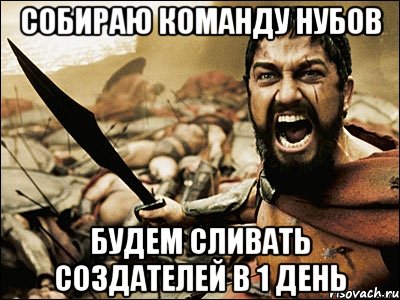 собираю команду нубов будем сливать создателей в 1 день, Мем Это Спарта