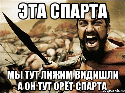 эта спарта мы тут лижим видишли а он тут орёт спарта, Мем Это Спарта