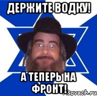 Держите Водку! А теперь на фронт!