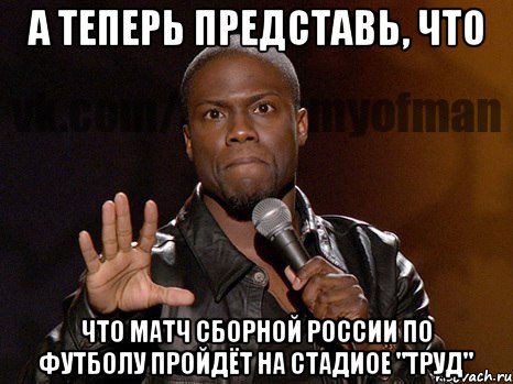 А ТЕПЕРЬ ПРЕДСТАВЬ, ЧТО ЧТО МАТЧ СБОРНОЙ РОССИИ ПО ФУТБОЛУ ПРОЙДЁТ НА СТАДИОЕ "ТРУД", Мем  А теперь представь