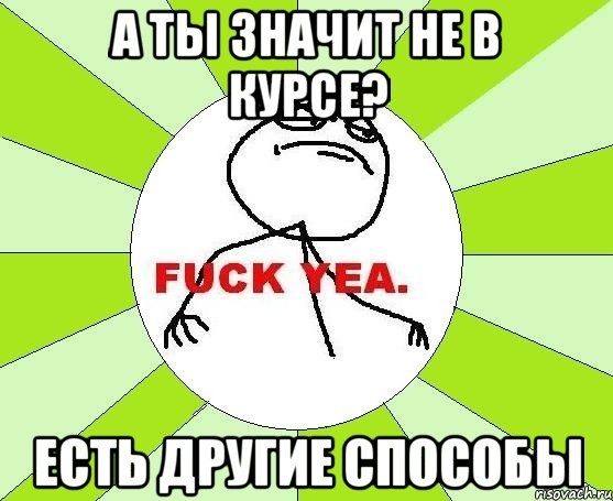 А ты значит не в курсе? Есть другие способы, Мем фак е