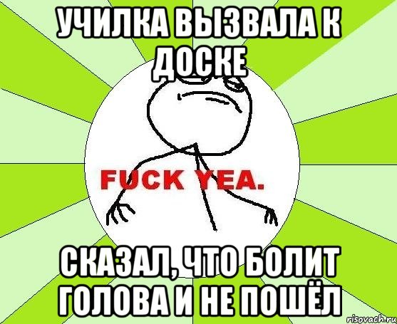 училка вызвала к доске сказал, что болит голова и не пошёл, Мем фак е