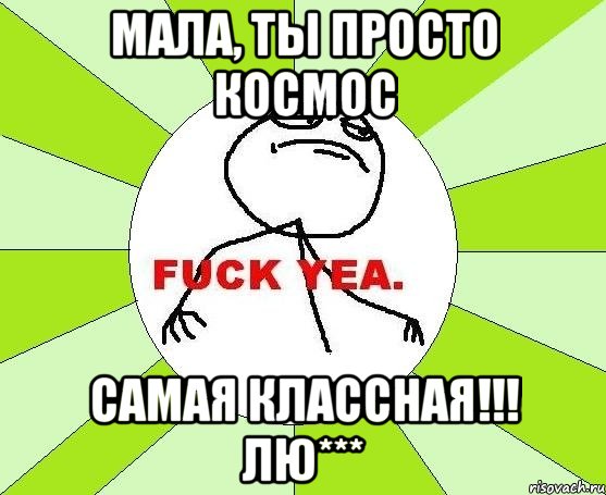 мала, ты просто космос самая классная!!! лю***, Мем фак е