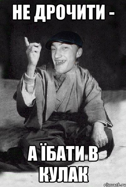 не дрочити - а їбати в кулак