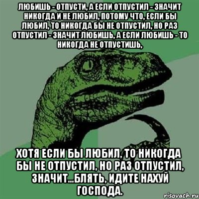 Любишь - отпусти, а если отпустил - значит никогда и не любил, потому что, если бы любил, то никогда бы не отпустил, но раз отпустил - значит любишь, а если любишь - то никогда не отпустишь, хотя если бы любил, то никогда бы не отпустил, но раз отпустил, значит...Блять, идите нахуй господа., Мем Филосораптор