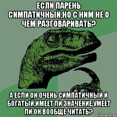 если парень симпатичный,но с ним не о чем разговаривать? а если он ОЧЕНЬ СИМПАТИЧНЫЙ и богатый,имеет ли значение,умеет ли он вообще читать?, Мем Филосораптор