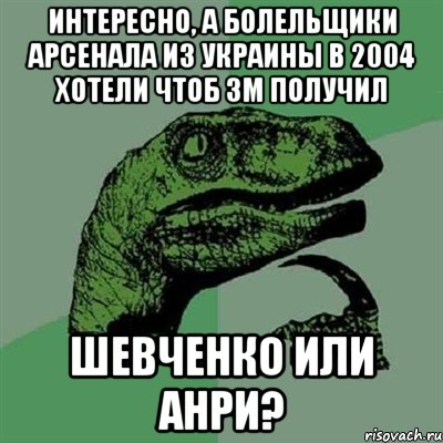 Интересно, а болельщики арсенала из украины в 2004 хотели чтоб зм получил Шевченко или анри?, Мем Филосораптор