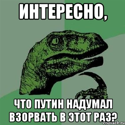 Интересно, что Путин надумал взорвать в этот раз?, Мем Филосораптор