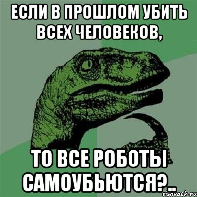 Если в прошлом убить всех человеков, то все роботы самоубьются?.., Мем Филосораптор