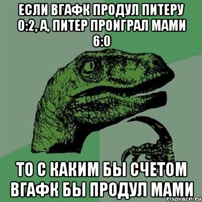 Если вгафк продул Питеру 0:2, а, Питер проиграл МАМИ 6:0 То с каким бы счетом вгафк бы продул мами, Мем Филосораптор