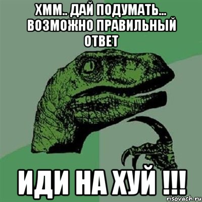 Хмм.. дай подумать... возможно правильный ответ иди на хуй !!!, Мем Филосораптор