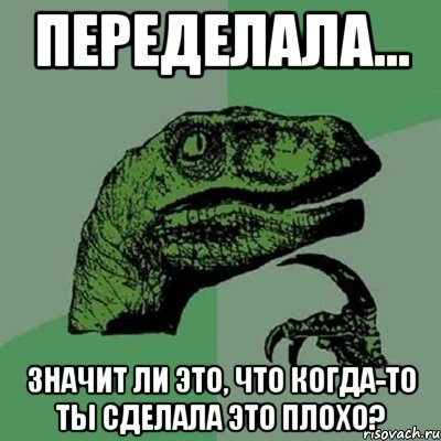 переделала... значит ли это, что когда-то ты сделала это плохо?, Мем Филосораптор